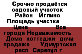 Срочно продаётся садовый участок › Район ­ Иглино › Площадь участка ­ 8 › Цена ­ 450 000 - Все города Недвижимость » Дома, коттеджи, дачи продажа   . Удмуртская респ.,Сарапул г.